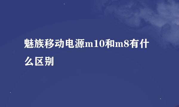 魅族移动电源m10和m8有什么区别