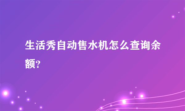 生活秀自动售水机怎么查询余额？