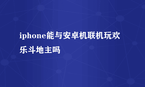 iphone能与安卓机联机玩欢乐斗地主吗