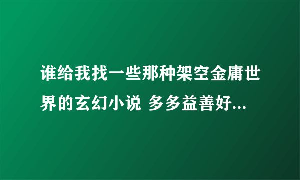 谁给我找一些那种架空金庸世界的玄幻小说 多多益善好的给50