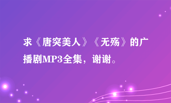 求《唐突美人》《无殇》的广播剧MP3全集，谢谢。