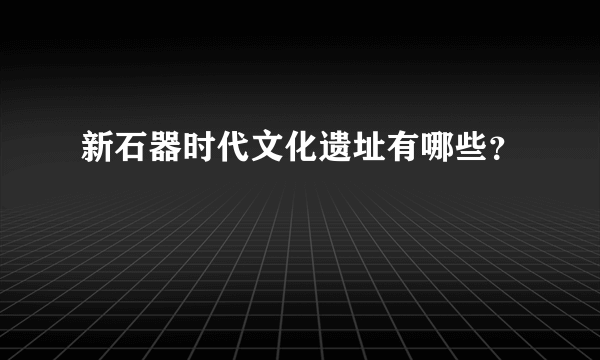 新石器时代文化遗址有哪些？