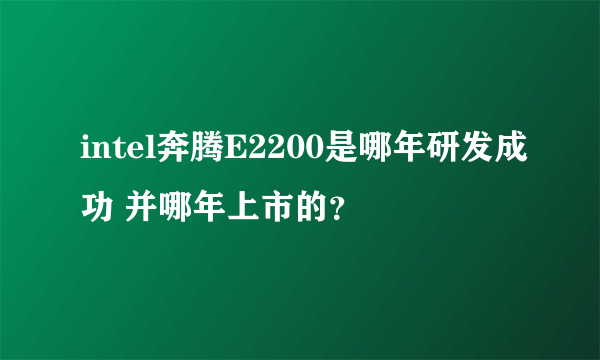 intel奔腾E2200是哪年研发成功 并哪年上市的？