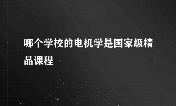 哪个学校的电机学是国家级精品课程