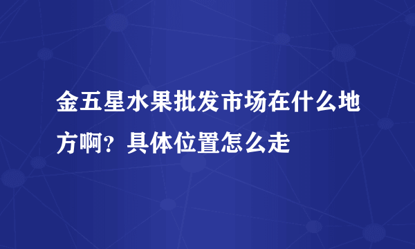 金五星水果批发市场在什么地方啊？具体位置怎么走