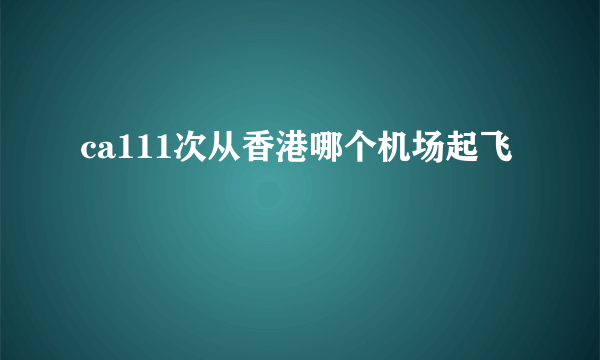 ca111次从香港哪个机场起飞