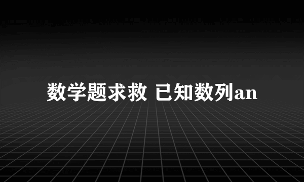 数学题求救 已知数列an