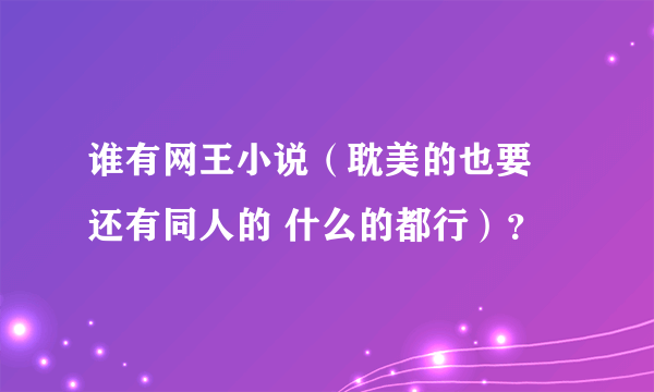 谁有网王小说（耽美的也要 还有同人的 什么的都行）？