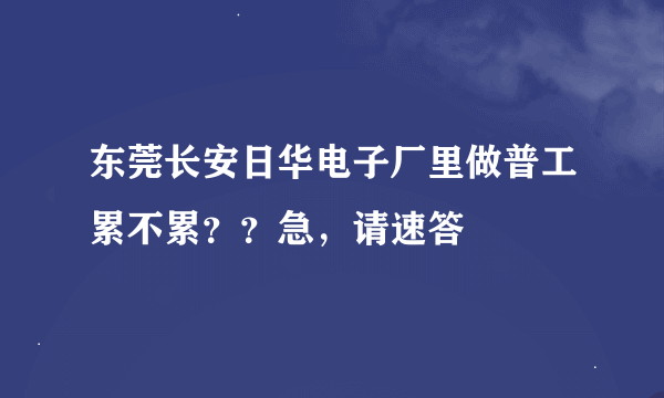 东莞长安日华电子厂里做普工累不累？？急，请速答