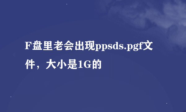 F盘里老会出现ppsds.pgf文件，大小是1G的