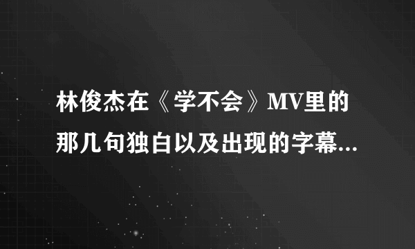 林俊杰在《学不会》MV里的那几句独白以及出现的字幕（不是歌词）分别是什么？