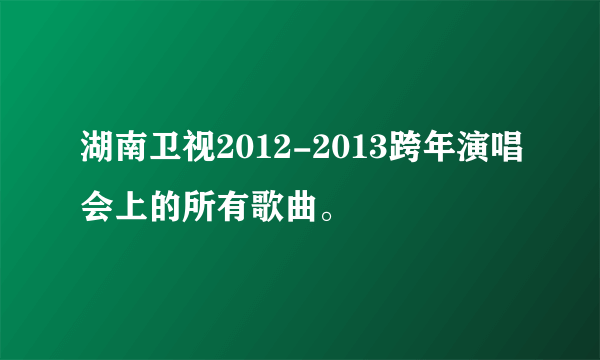 湖南卫视2012-2013跨年演唱会上的所有歌曲。