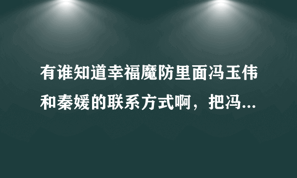 有谁知道幸福魔防里面冯玉伟和秦媛的联系方式啊，把冯玉伟的联系方式公布一下，让我们一起唾骂他