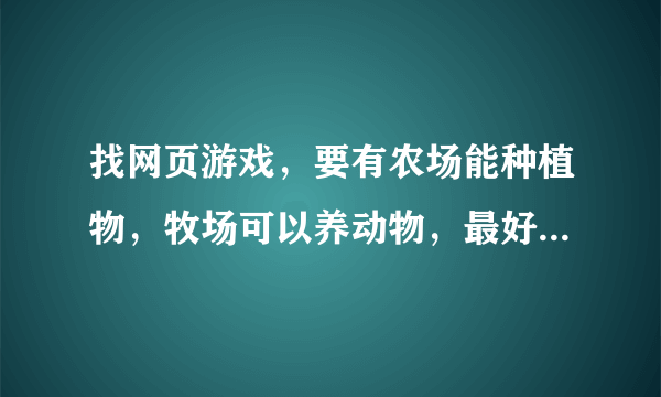 找网页游戏，要有农场能种植物，牧场可以养动物，最好还可以做菜。一定要好玩