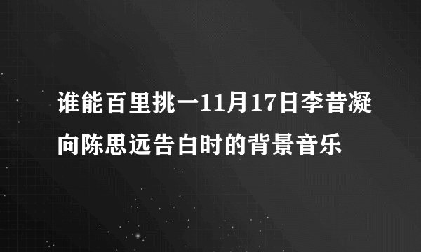 谁能百里挑一11月17日李昔凝向陈思远告白时的背景音乐