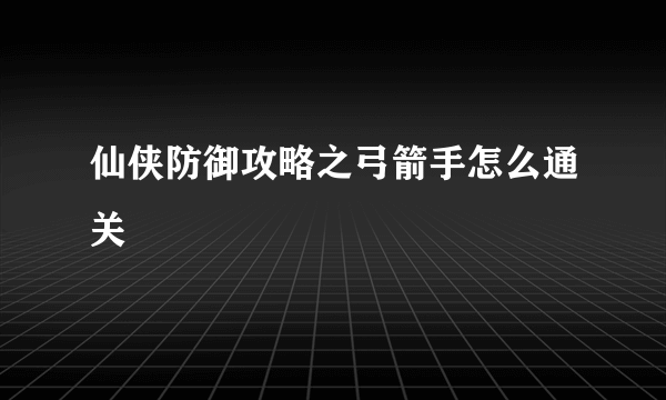 仙侠防御攻略之弓箭手怎么通关