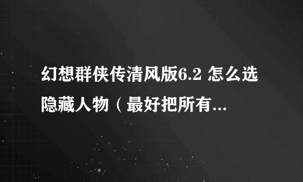 幻想群侠传清风版6.2 怎么选隐藏人物（最好把所有英雄都说一下！谢谢啊！）