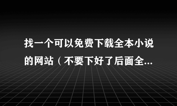 找一个可以免费下载全本小说的网站（不要下好了后面全是乱码的网站) 16k小说网除外