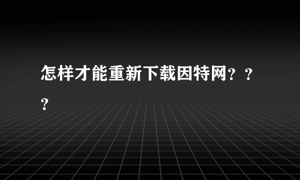 怎样才能重新下载因特网？？？