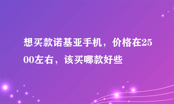 想买款诺基亚手机，价格在2500左右，该买哪款好些