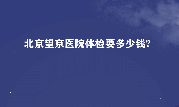 北京望京医院体检要多少钱?