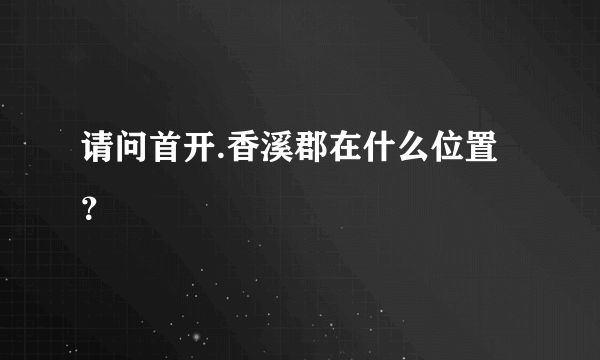 请问首开.香溪郡在什么位置？