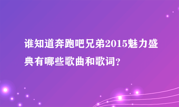 谁知道奔跑吧兄弟2015魅力盛典有哪些歌曲和歌词？