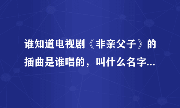 谁知道电视剧《非亲父子》的插曲是谁唱的，叫什么名字，一直想就是想不起来，感觉想是许巍！！？