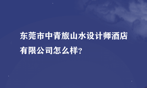 东莞市中青旅山水设计师酒店有限公司怎么样？