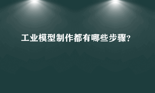 工业模型制作都有哪些步骤？