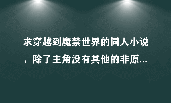 求穿越到魔禁世界的同人小说，除了主角没有其他的非原著人物，内容轻松一点，谢谢