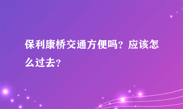 保利康桥交通方便吗？应该怎么过去？