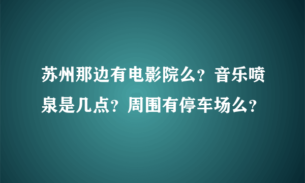 苏州那边有电影院么？音乐喷泉是几点？周围有停车场么？