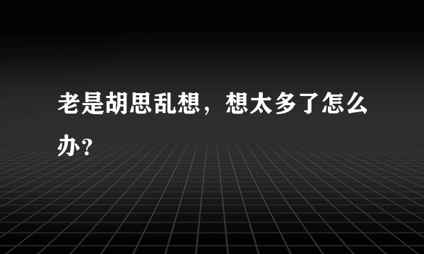 老是胡思乱想，想太多了怎么办？