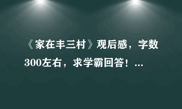 《家在丰三村》观后感，字数300左右，求学霸回答！急！！！