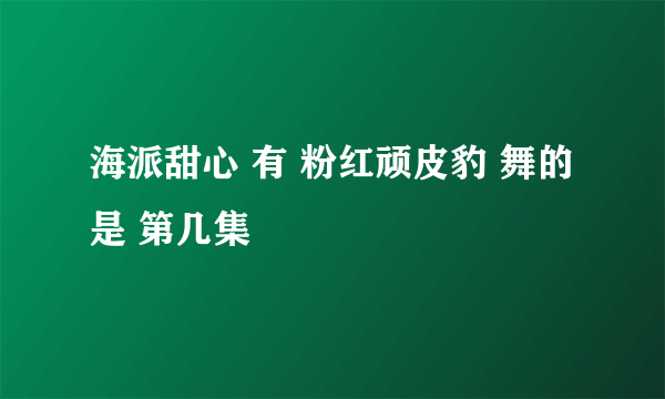 海派甜心 有 粉红顽皮豹 舞的是 第几集