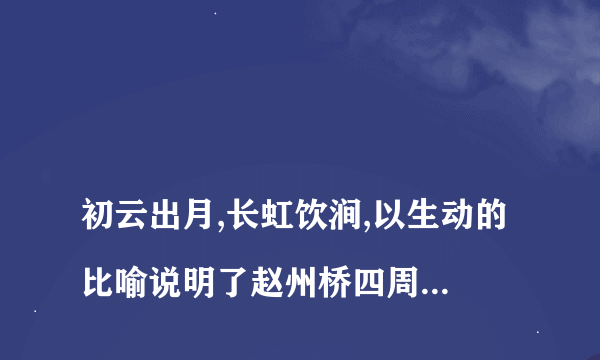 
初云出月,长虹饮涧,以生动的比喻说明了赵州桥四周景色优美，对吗？

