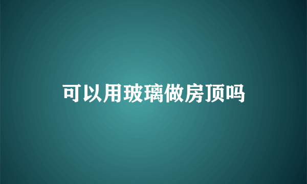 可以用玻璃做房顶吗