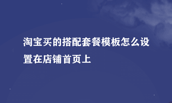 淘宝买的搭配套餐模板怎么设置在店铺首页上