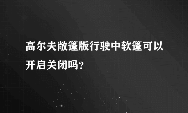 高尔夫敞篷版行驶中软篷可以开启关闭吗？