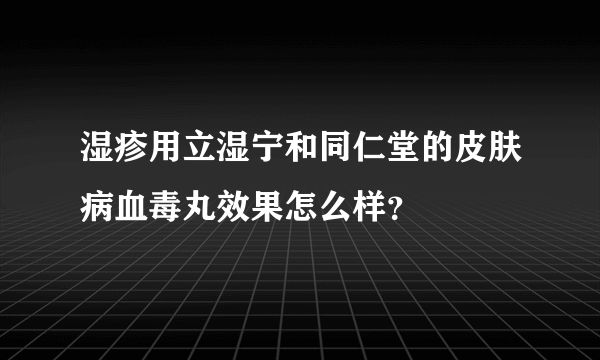 湿疹用立湿宁和同仁堂的皮肤病血毒丸效果怎么样？