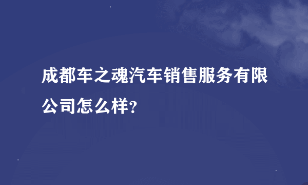 成都车之魂汽车销售服务有限公司怎么样？