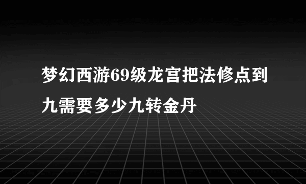 梦幻西游69级龙宫把法修点到九需要多少九转金丹