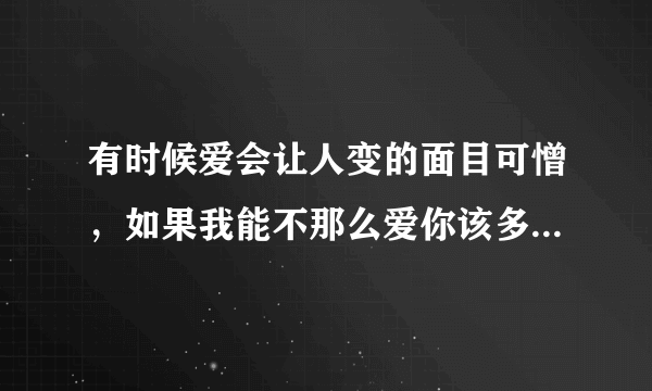 有时候爱会让人变的面目可憎，如果我能不那么爱你该多好。 这话什么意思？