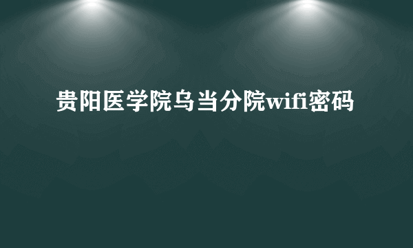 贵阳医学院乌当分院wifi密码