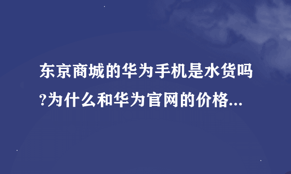 东京商城的华为手机是水货吗?为什么和华为官网的价格相差300左右