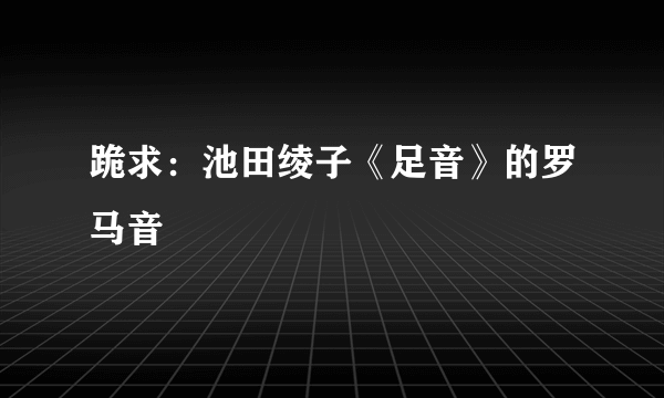 跪求：池田绫子《足音》的罗马音