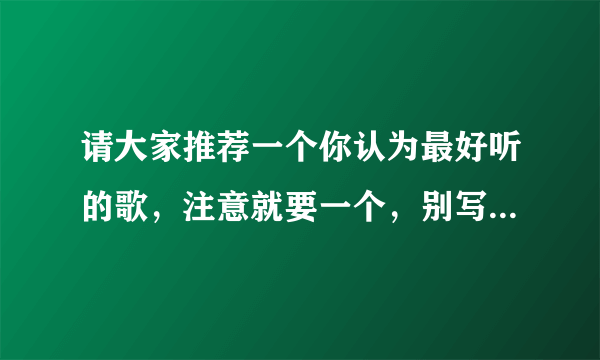 请大家推荐一个你认为最好听的歌，注意就要一个，别写一堆，我都会听，外文的不要