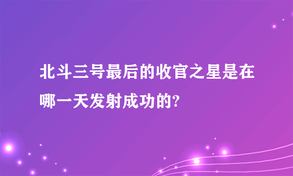 北斗三号最后的收官之星是在哪一天发射成功的?