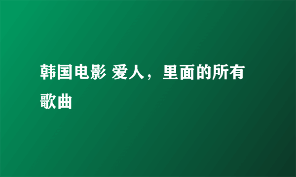 韩国电影 爱人，里面的所有歌曲